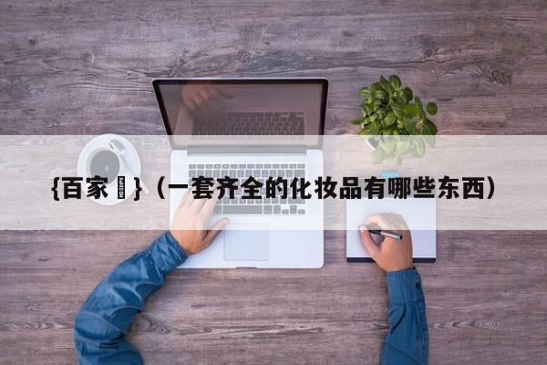 {百家樂}(一套齐全的化妆品有哪些东西)