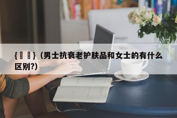 {賭馬}(男士抗衰老护肤品和女士的有什么区别?)