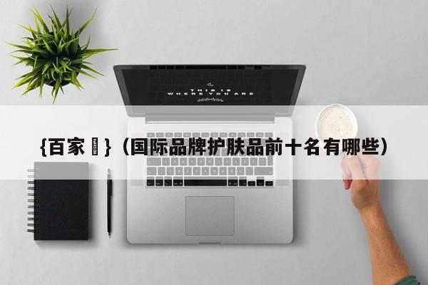 {百家樂}(国际品牌护肤品前十名有哪些)