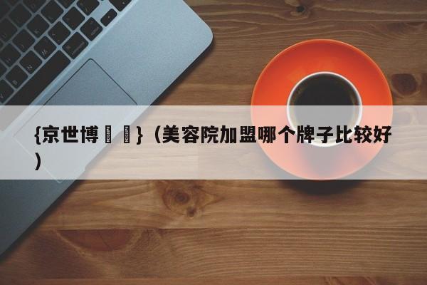 {京世博娛樂}(美容院加盟哪个牌子比较好)