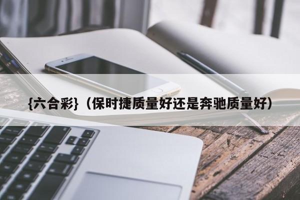 {六合彩}(保时捷质量好还是奔驰质量好)