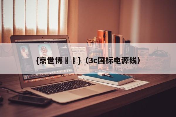 {京世博娛樂}(3c国标电源线)