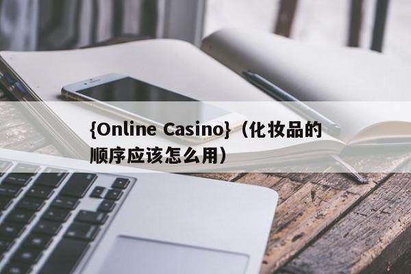 {Online Casino}(化妆品的顺序应该怎么用)