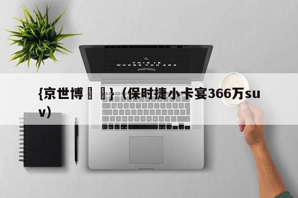 {京世博娛樂}(保时捷小卡宴366万suv)